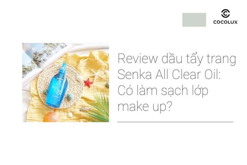 Review dầu tẩy trang Senka All Clear Oil: Có làm sạch lớp make up?